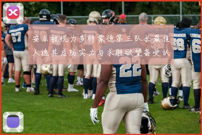 安东被视为多特蒙德第三队长最佳人选其后防实力与求胜欲望备受认可