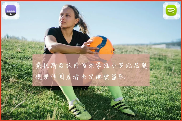 桑托斯否认内马尔掌掴小罗比尼奥视频传闻后者决定继续留队