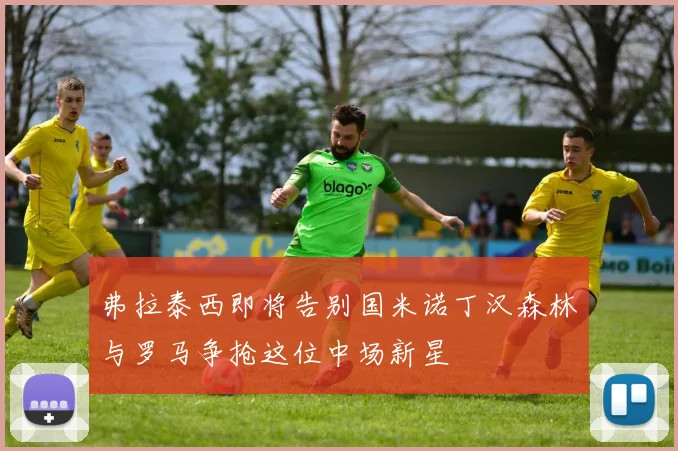 弗拉泰西即将告别国米诺丁汉森林与罗马争抢这位中场新星